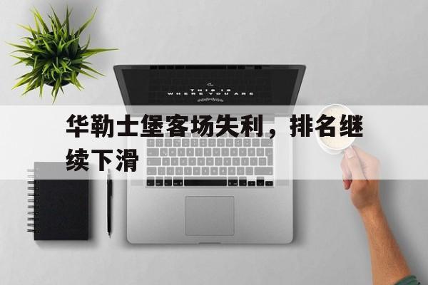 开云APP-关于华勒士堡客场失利，排名继续下滑的信息