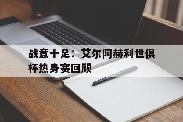 开云下载-包含战意十足：艾尔阿赫利世俱杯热身赛回顾的词条
