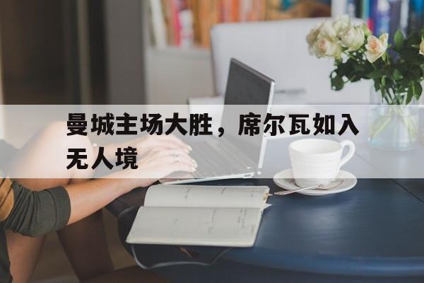 开云体育入口-关于曼城主场大胜，席尔瓦如入无人境的信息
